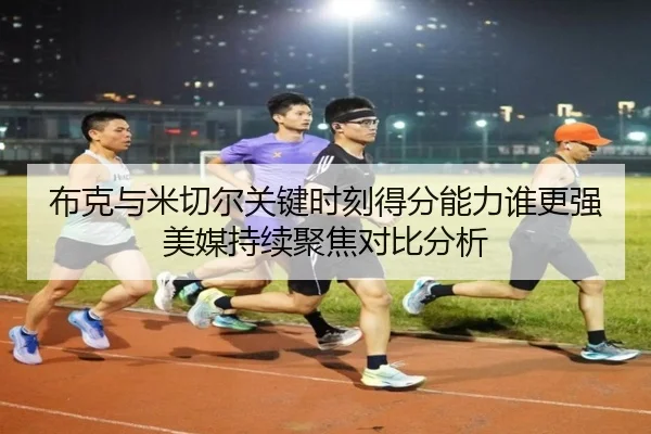 布克与米切尔关键时刻得分能力谁更强美媒持续聚焦对比分析