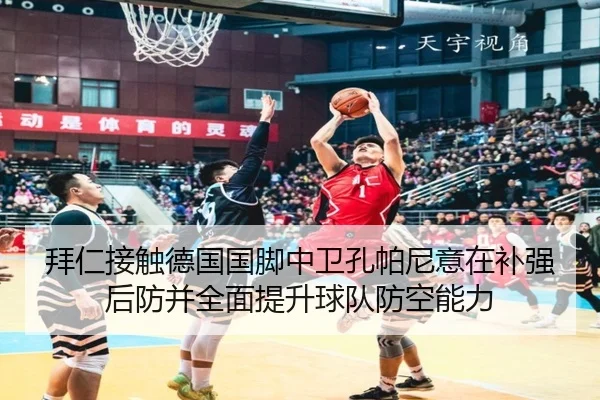 拜仁接触德国国脚中卫孔帕尼意在补强后防并全面提升球队防空能力