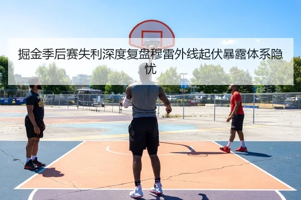 掘金季后赛失利深度复盘穆雷外线起伏暴露体系隐忧